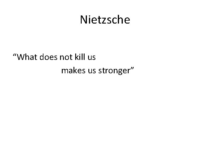 Nietzsche “What does not kill us makes us stronger” 