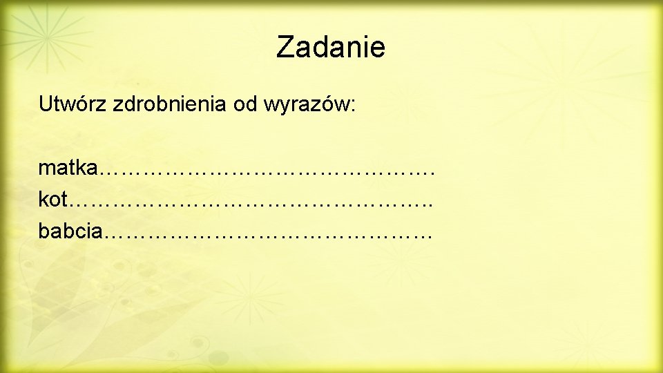 Zadanie Utwórz zdrobnienia od wyrazów: matka……………………. kot……………………. . babcia…………………… 