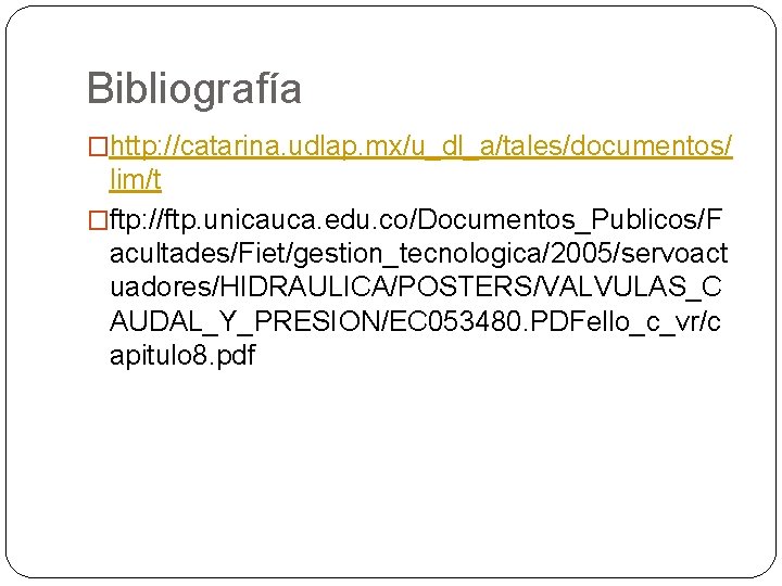 Bibliografía �http: //catarina. udlap. mx/u_dl_a/tales/documentos/ lim/t �ftp: //ftp. unicauca. edu. co/Documentos_Publicos/F acultades/Fiet/gestion_tecnologica/2005/servoact uadores/HIDRAULICA/POSTERS/VALVULAS_C AUDAL_Y_PRESION/EC