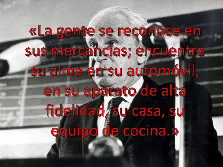  «La gente se reconoce en sus mercancías; encuentra su alma en su automóvil,