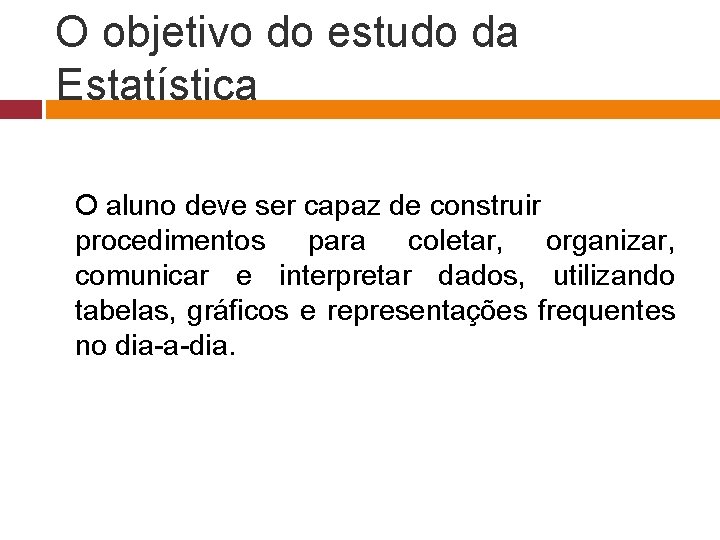 O objetivo do estudo da Estatística O aluno deve ser capaz de construir procedimentos