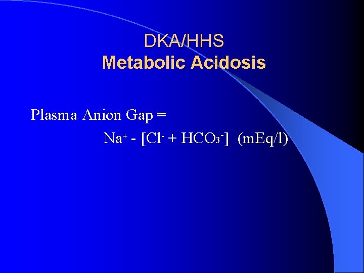 DKA/HHS Metabolic Acidosis Plasma Anion Gap = Na+ - [Cl- + HCO 3 -]