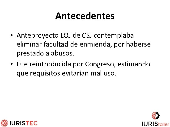 Antecedentes • Anteproyecto LOJ de CSJ contemplaba eliminar facultad de enmienda, por haberse prestado