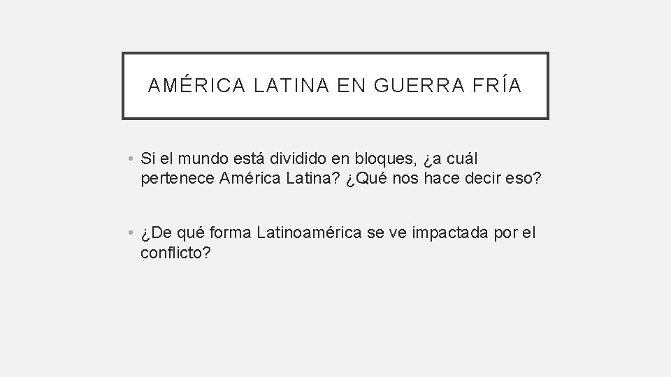 AMÉRICA LATINA EN GUERRA FRÍA • Si el mundo está dividido en bloques, ¿a