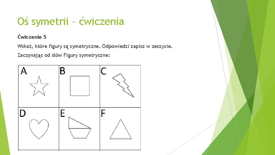 Oś symetrii – ćwiczenia Ćwiczenie 5 Wskaż, które figury są symetryczne. Odpowiedzi zapisz w