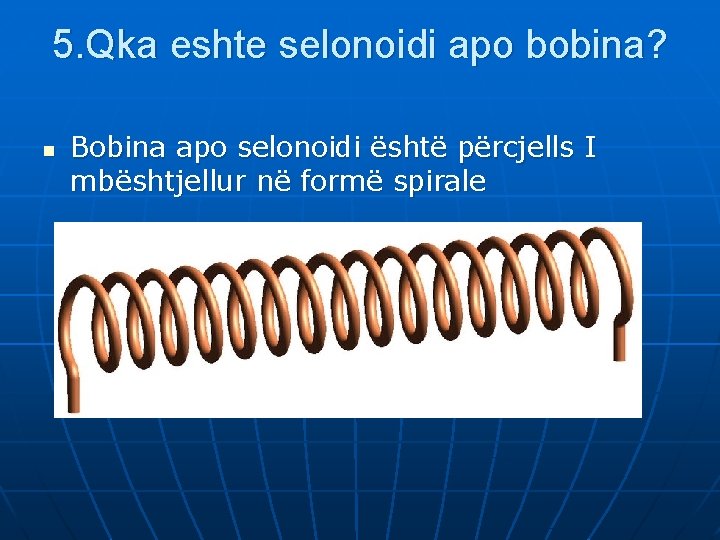 5. Qka eshte selonoidi apo bobina? n Bobina apo selonoidi është përcjells I mbështjellur