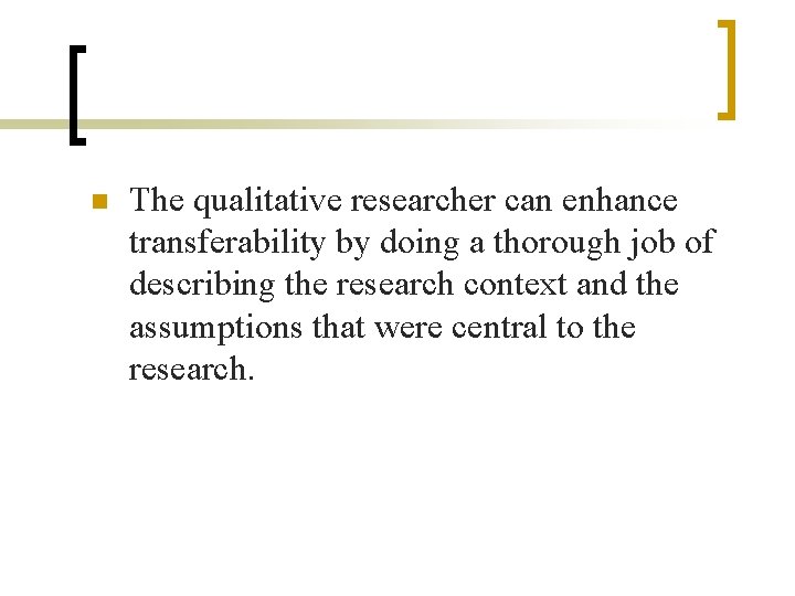 n The qualitative researcher can enhance transferability by doing a thorough job of describing