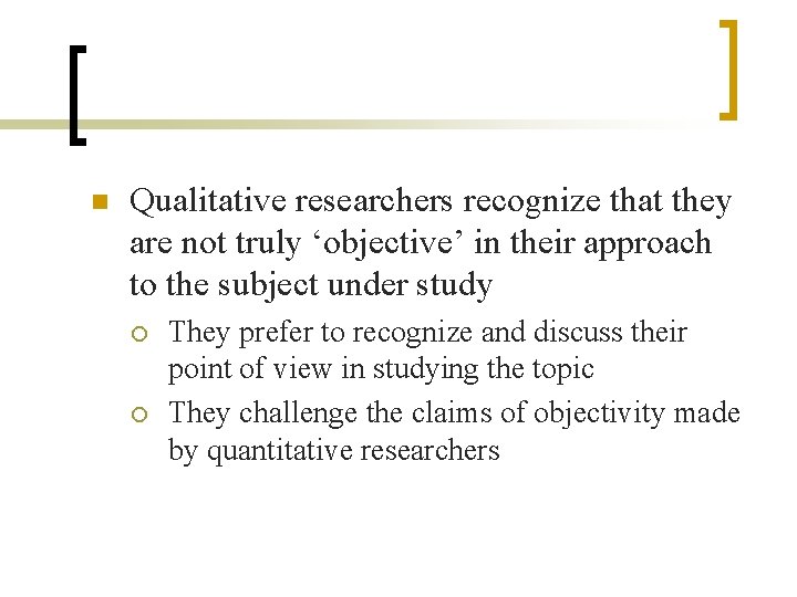 n Qualitative researchers recognize that they are not truly ‘objective’ in their approach to