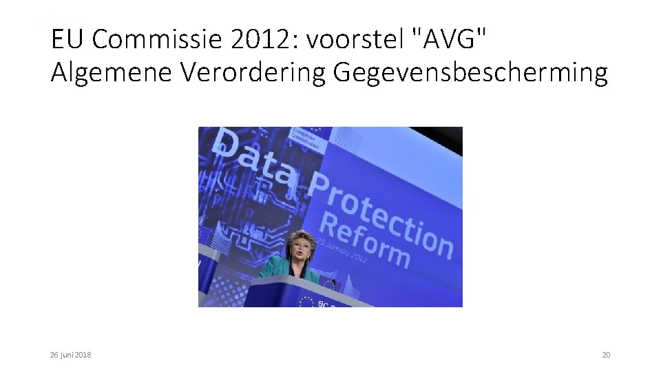 EU Commissie 2012: voorstel "AVG" Algemene Verordering Gegevensbescherming 26 juni 2018 20 
