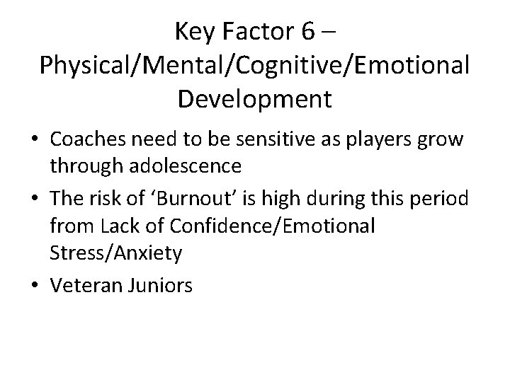 Key Factor 6 – Physical/Mental/Cognitive/Emotional Development • Coaches need to be sensitive as players