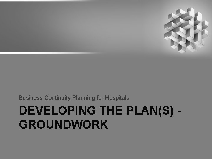 Business Continuity Planning for Hospitals DEVELOPING THE PLAN(S) GROUNDWORK 