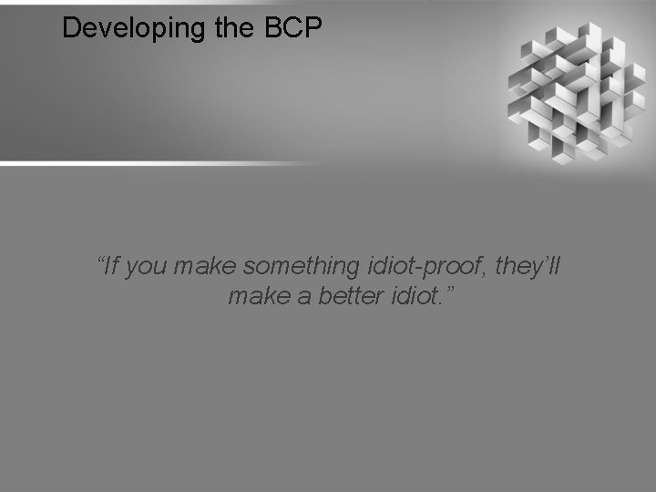Developing the BCP “If you make something idiot-proof, they’ll make a better idiot. ”