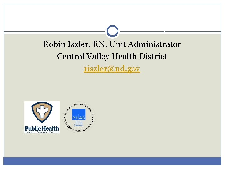 Robin Iszler, RN, Unit Administrator Central Valley Health District riszler@nd. gov 