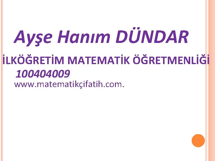 Ayşe Hanım DÜNDAR İLKÖĞRETİM MATEMATİK ÖĞRETMENLİĞİ 100404009 www. matematikçifatih. com. 