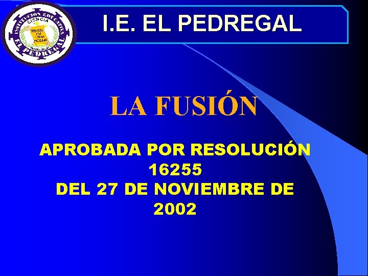 I. E. EL PEDREGAL LA FUSIÓN APROBADA POR RESOLUCIÓN 16255 DEL 27 DE NOVIEMBRE