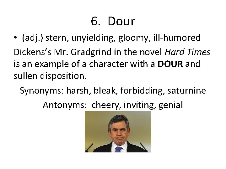 6. Dour • (adj. ) stern, unyielding, gloomy, ill-humored Dickens’s Mr. Gradgrind in the