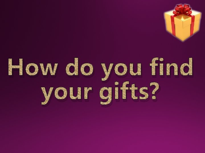 How do you find your gifts? 