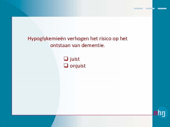 Hypoglykemieën verhogen het risico op het ontstaan van dementie. q juist q onjuist 