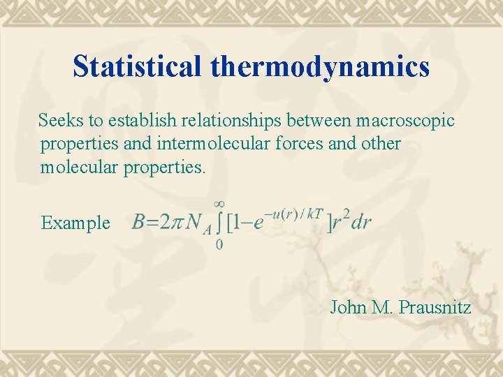 Statistical thermodynamics Seeks to establish relationships between macroscopic properties and intermolecular forces and other