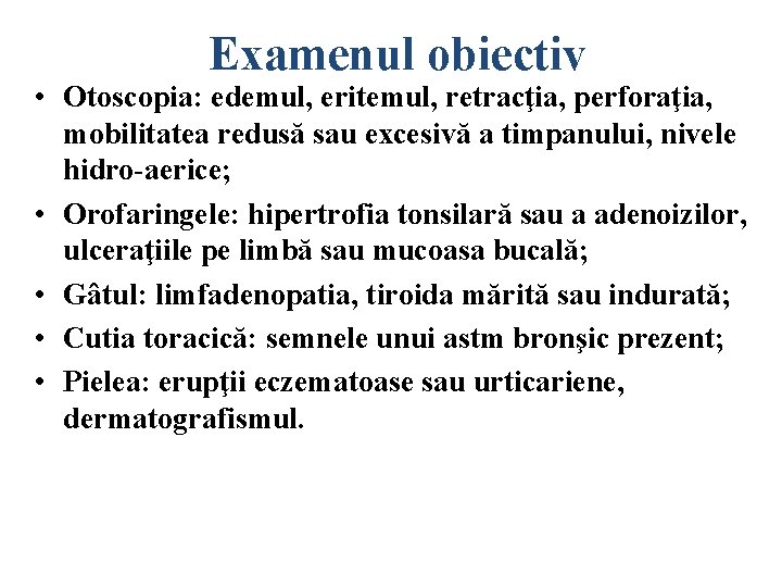 Examenul obiectiv • Otoscopia: edemul, eritemul, retracţia, perforaţia, mobilitatea redusă sau excesivă a timpanului,