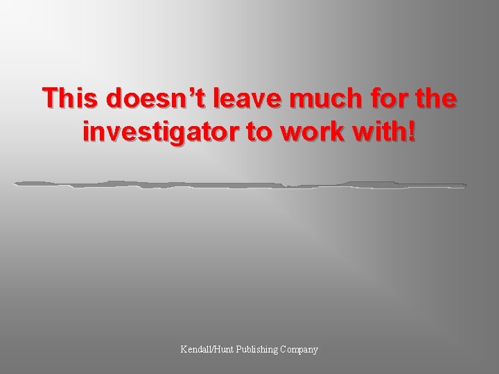 This doesn’t leave much for the investigator to work with! Kendall/Hunt Publishing Company 