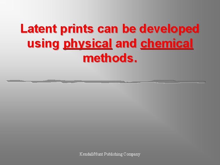 Latent prints can be developed using physical and chemical methods. Kendall/Hunt Publishing Company 