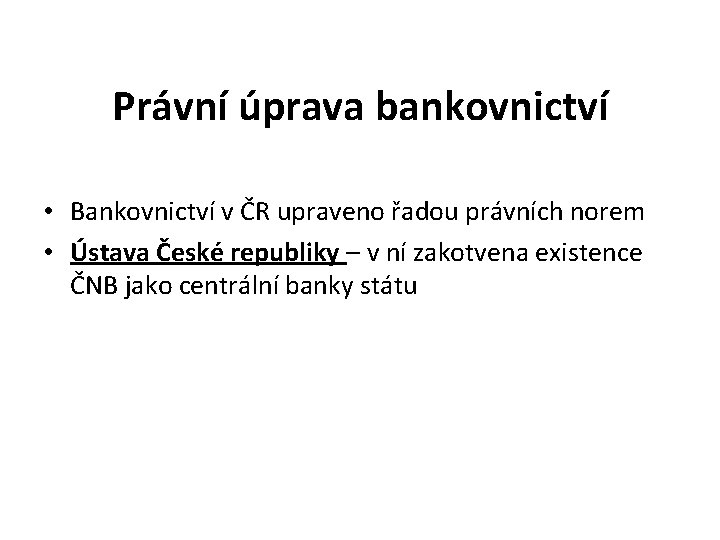 Právní úprava bankovnictví • Bankovnictví v ČR upraveno řadou právních norem • Ústava České