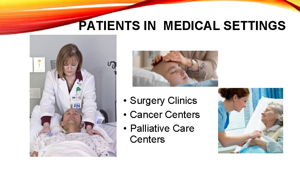 PATIENTS IN MEDICAL SETTINGS • Surgery Clinics • Cancer Centers • Palliative Care Centers