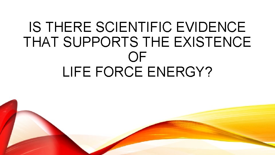 IS THERE SCIENTIFIC EVIDENCE THAT SUPPORTS THE EXISTENCE OF LIFE FORCE ENERGY? 