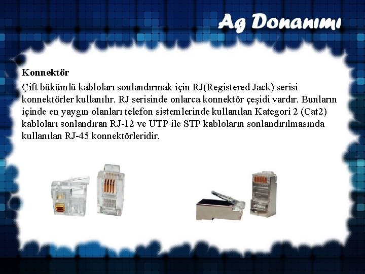 Konnektör Çift bükümlü kabloları sonlandırmak için RJ(Registered Jack) serisi konnektörler kullanılır. RJ serisinde onlarca