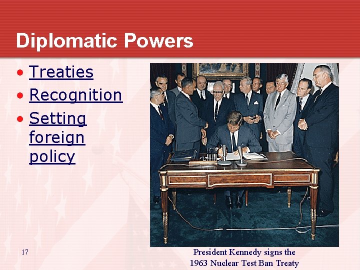 Diplomatic Powers • Treaties • Recognition • Setting foreign policy 17 President Kennedy signs