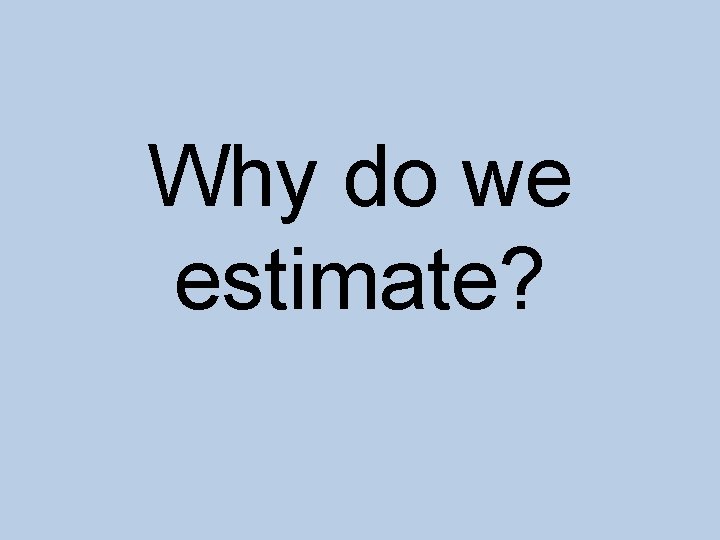 Why do we estimate? 