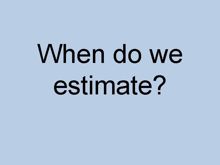 When do we estimate? 