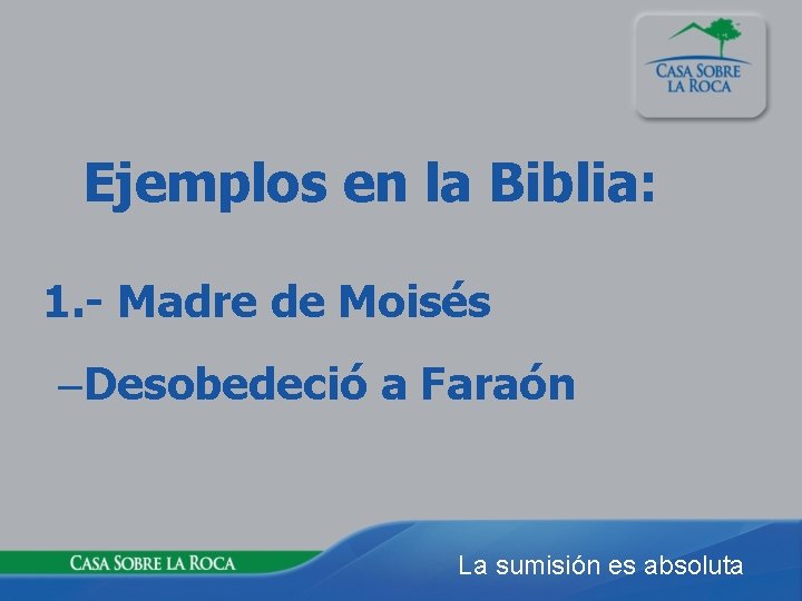 Ejemplos en la Biblia: 1. - Madre de Moisés –Desobedeció a Faraón La sumisión