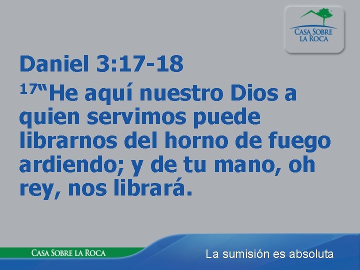 Daniel 3: 17 -18 17“He aquí nuestro Dios a quien servimos puede librarnos del
