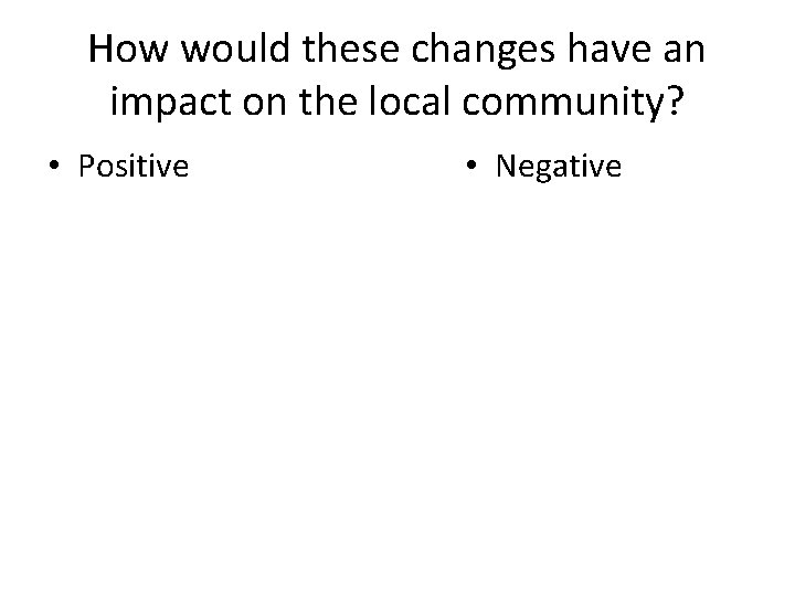 How would these changes have an impact on the local community? • Positive •