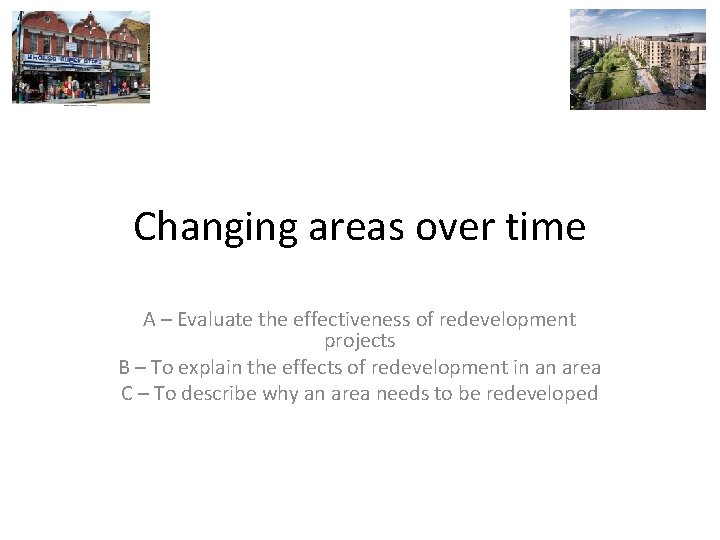 Changing areas over time A – Evaluate the effectiveness of redevelopment projects B –