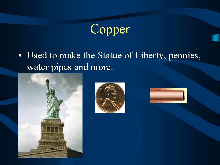 Copper • Used to make the Statue of Liberty, pennies, water pipes and more.