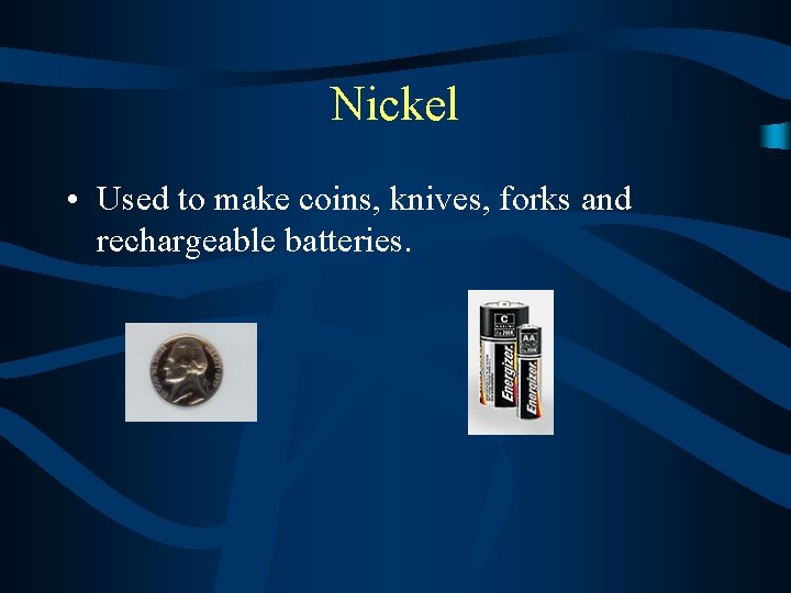 Nickel • Used to make coins, knives, forks and rechargeable batteries. 