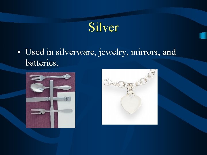 Silver • Used in silverware, jewelry, mirrors, and batteries. 