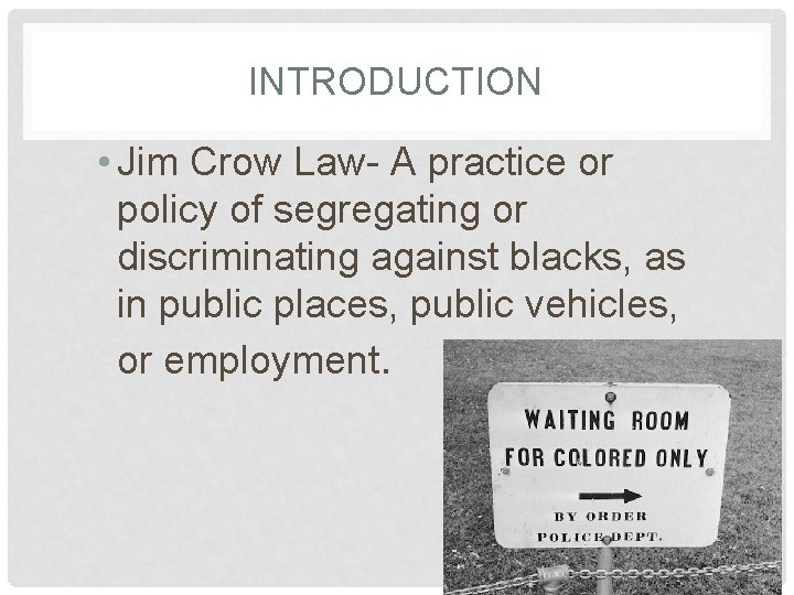 INTRODUCTION • Jim Crow Law- A practice or policy of segregating or discriminating against