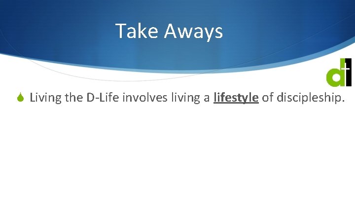 Take Aways S Living the D-Life involves living a lifestyle of discipleship. 