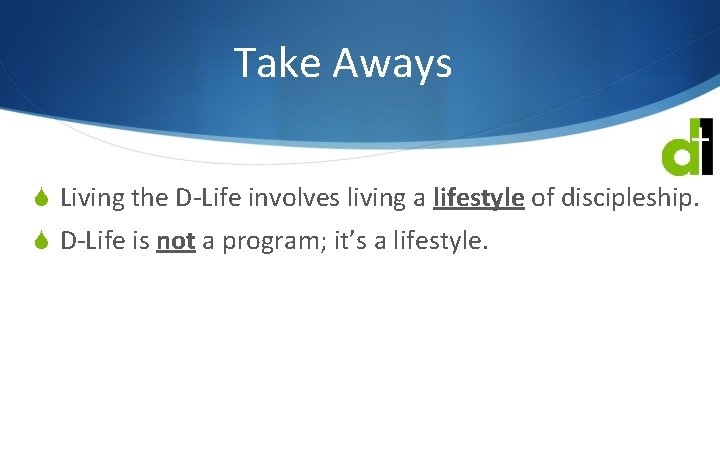 Take Aways S Living the D-Life involves living a lifestyle of discipleship. S D-Life