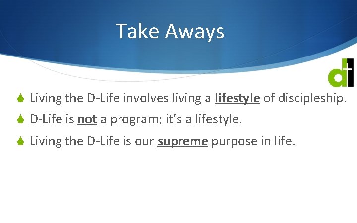 Take Aways S Living the D-Life involves living a lifestyle of discipleship. S D-Life