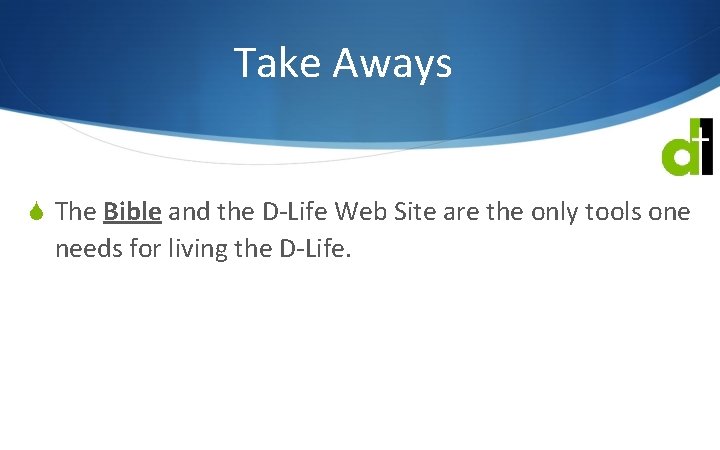 Take Aways S The Bible and the D-Life Web Site are the only tools