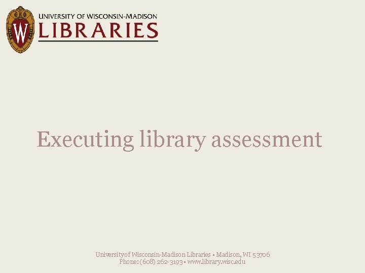 Executing library assessment University of Wisconsin-Madison Libraries • Madison, WI 53706 Phone: (608) 262