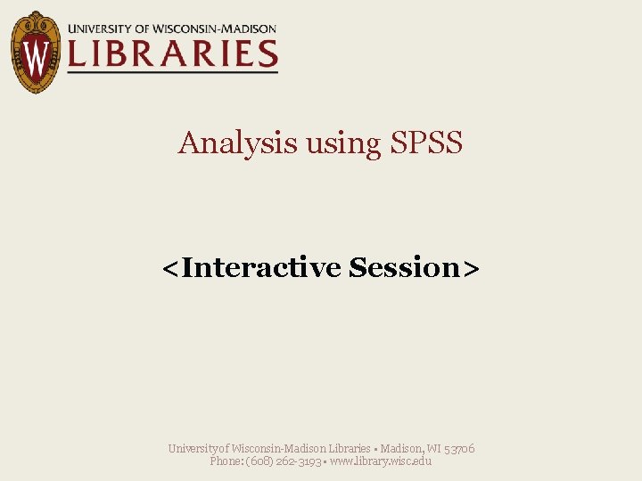Analysis using SPSS <Interactive Session> University of Wisconsin-Madison Libraries • Madison, WI 53706 Phone: