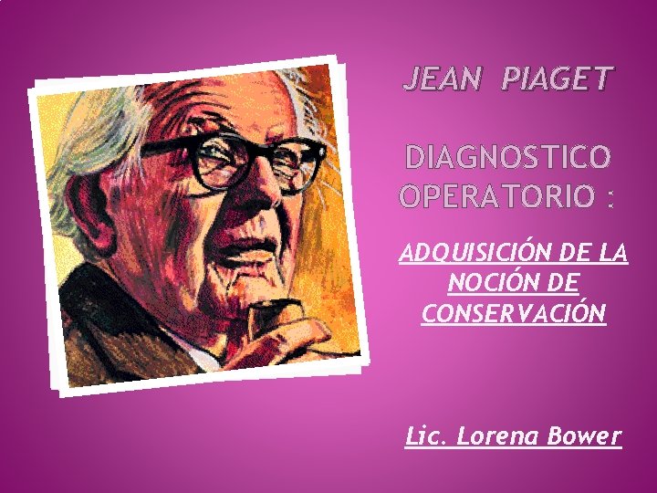 JEAN PIAGET DIAGNOSTICO OPERATORIO : ADQUISICIÓN DE LA NOCIÓN DE CONSERVACIÓN Lic. Lorena Bower