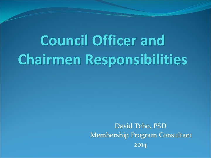 Council Officer and Chairmen Responsibilities David Tebo, PSD Membership Program Consultant 2014 