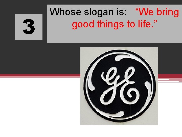 3 Whose slogan is: “We bring good things to life. ” 